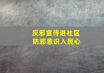 反邪宣传进社区 防邪意识入民心